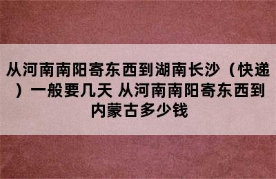 从河南南阳寄东西到湖南长沙（快递）一般要几天 从河南南阳寄东西到内蒙古多少钱